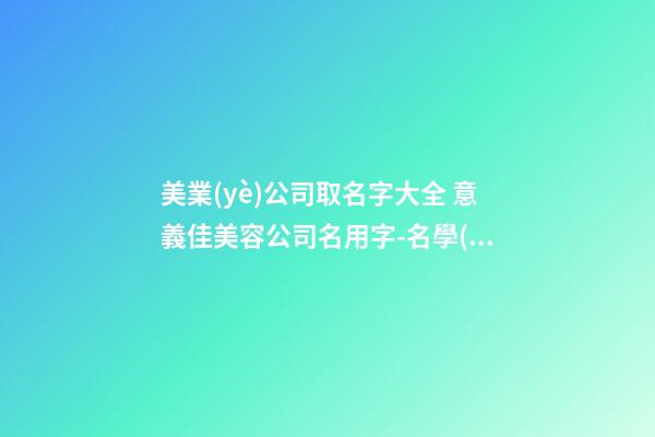 美業(yè)公司取名字大全 意義佳美容公司名用字-名學(xué)網(wǎng)